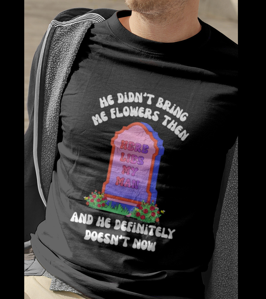 He Didn't Bring Me Flowers Then Here Lies My Man And He Definitely Doesn't Now T-Shirt