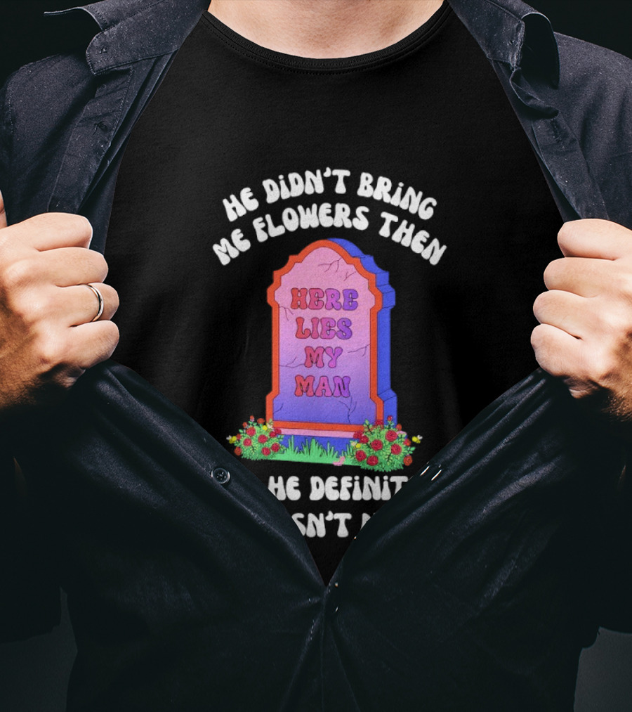 He Didn't Bring Me Flowers Then Here Lies My Man And He Definitely Doesn't Now T-Shirt