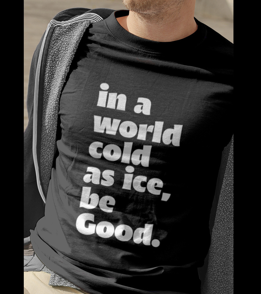 In A World Cold As Ice Be Good T-Shirt