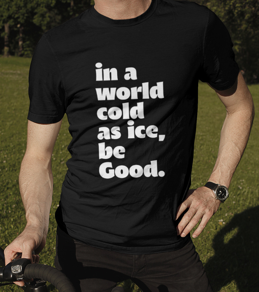 In A World Cold As Ice Be Good T-Shirt
