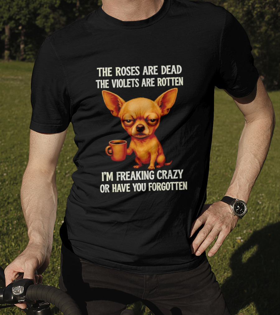 The Roses Are Dead The Violets Are Rotten I'm Freaking Crazy Chihuahua Coffee T-Shirt
