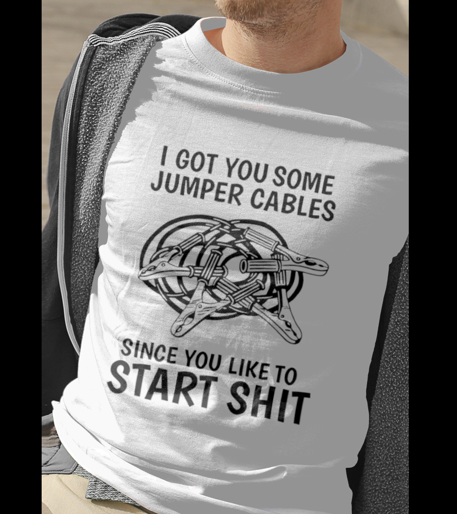 I Got You Some Jumper Cables Since You Like To Start Shit T-Shirt