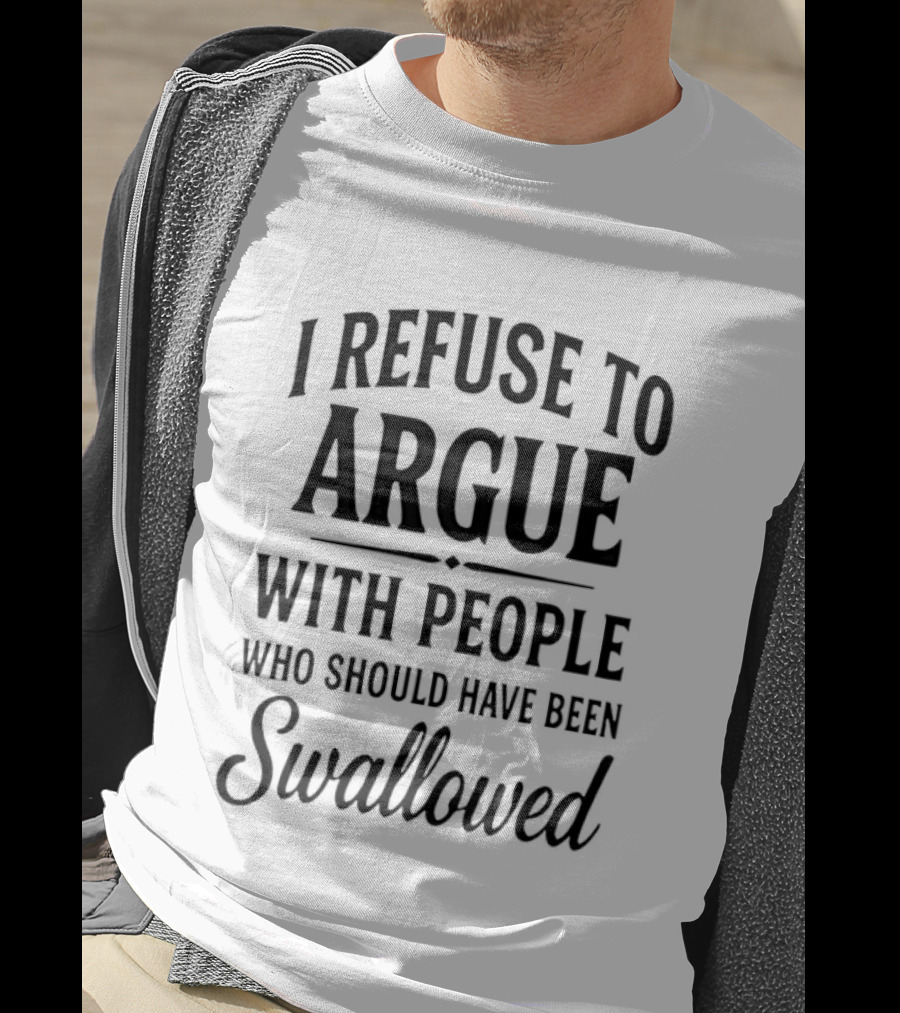 I Refuse To Argue With People Who Should Have Been Swallowed T-Shirt