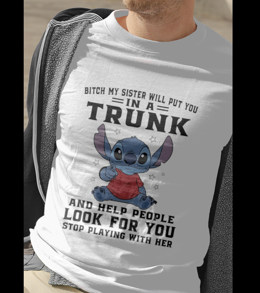 Bitch My Sister Will Put You In A Trunk And Help Look For You Stop Playing Stitch T-Shirt
