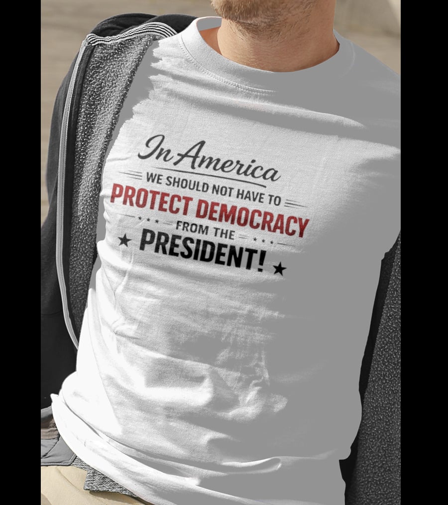 In America We Should Not Have To Protect Democracy From The President T-Shirt