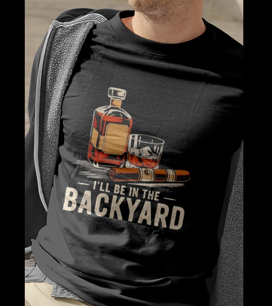 Whiskey Cigar I'll Be In The Backyard T-Shirt