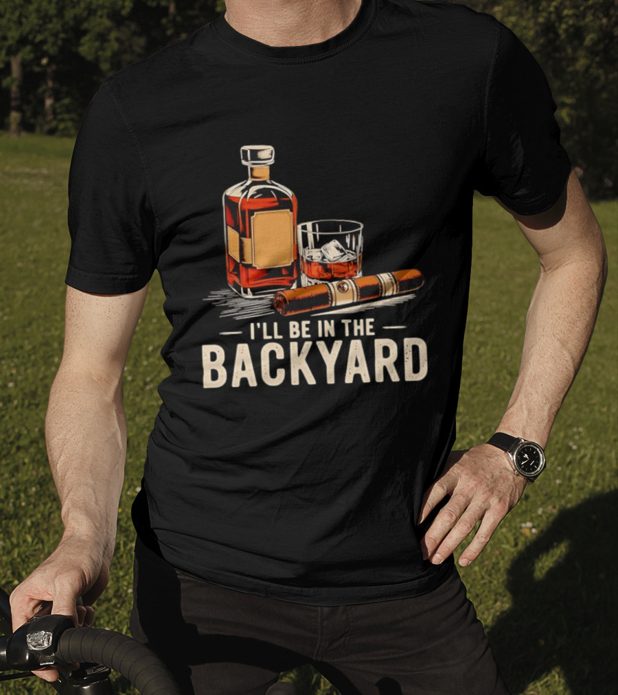 Whiskey Cigar I'll Be In The Backyard T-Shirt