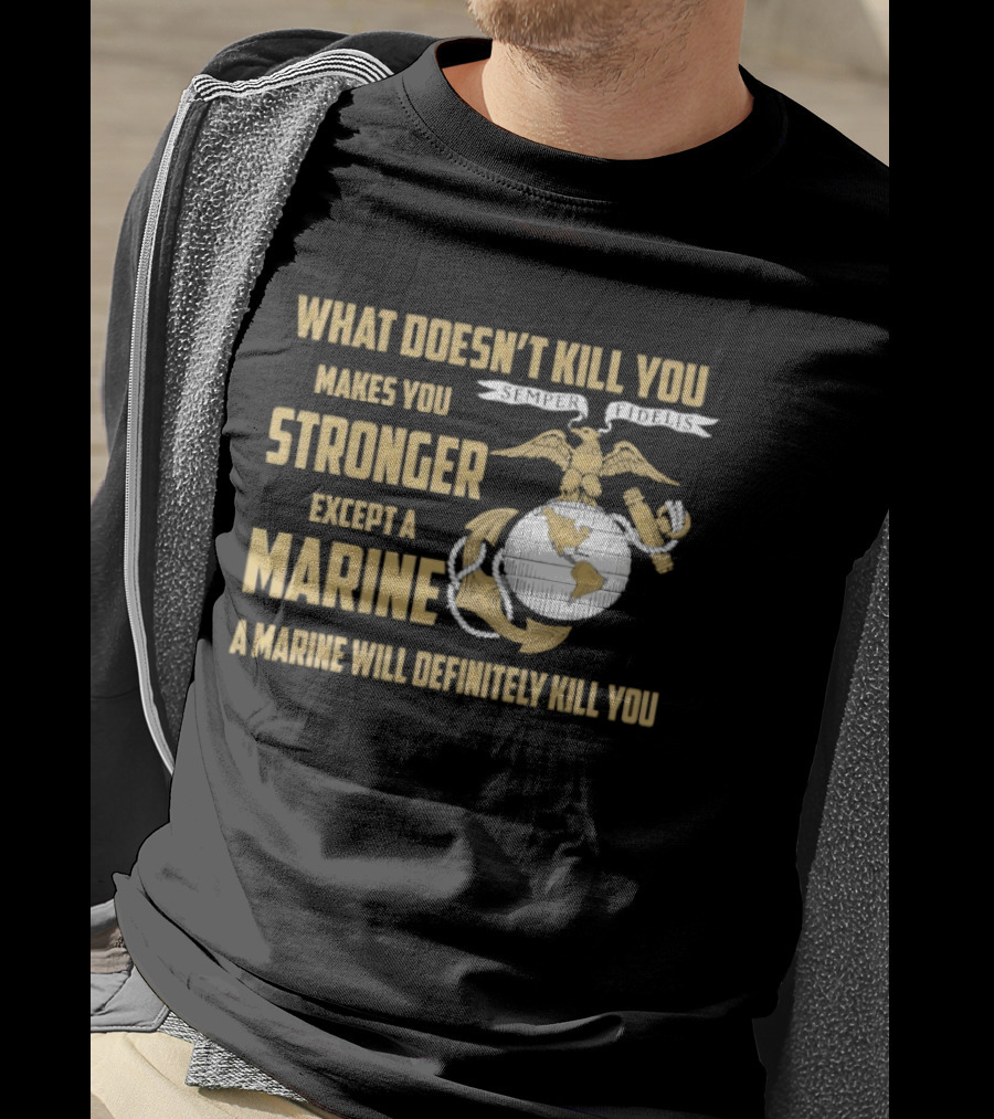 What Doesn't Kill You Makes You Stronger Except A Marine A Marine Will Definitely Kill You United States Marine Corps T-Shirt