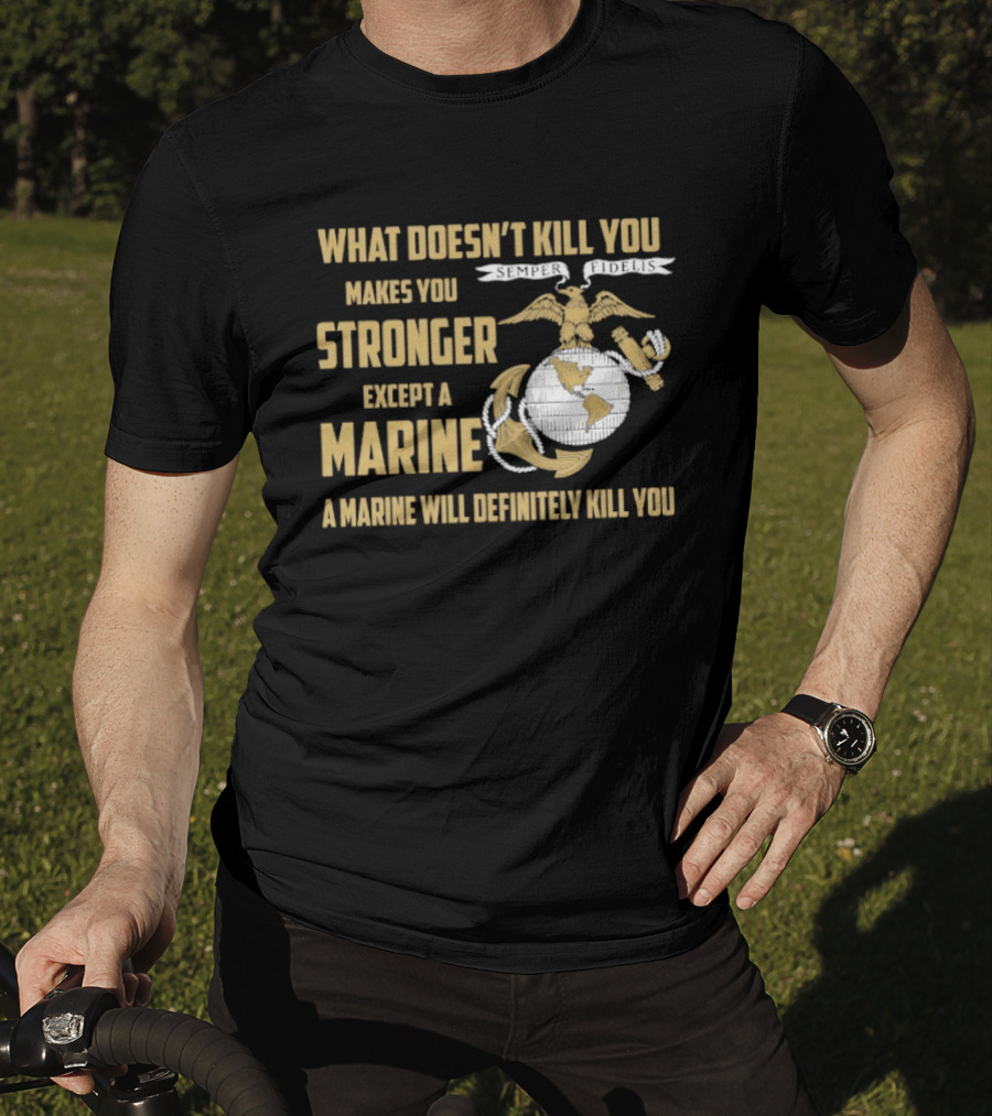 What Doesn't Kill You Makes You Stronger Except A Marine A Marine Will Definitely Kill You United States Marine Corps T-Shirt