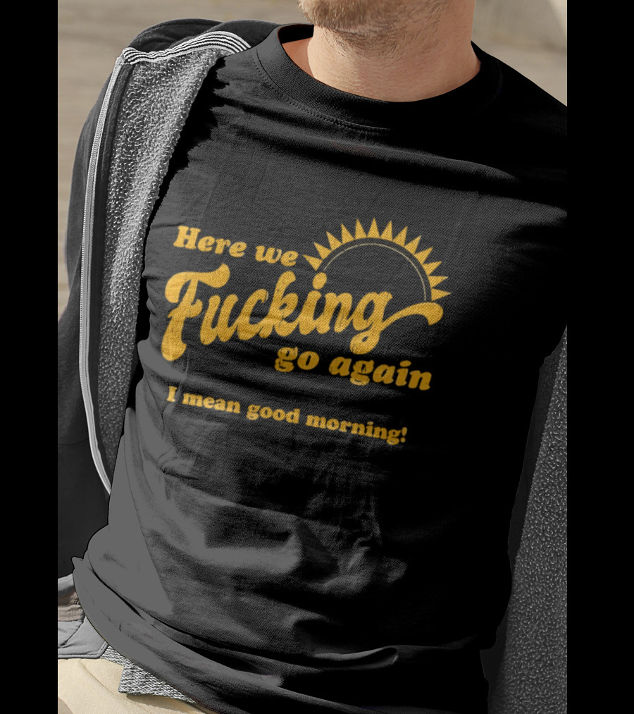 Here We Fucking Go Again I Mean Good Morning Yellow Sunburst T-Shirt