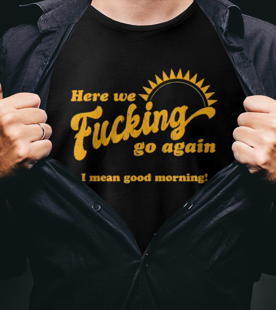 Here We Fucking Go Again I Mean Good Morning Yellow Sunburst T-Shirt