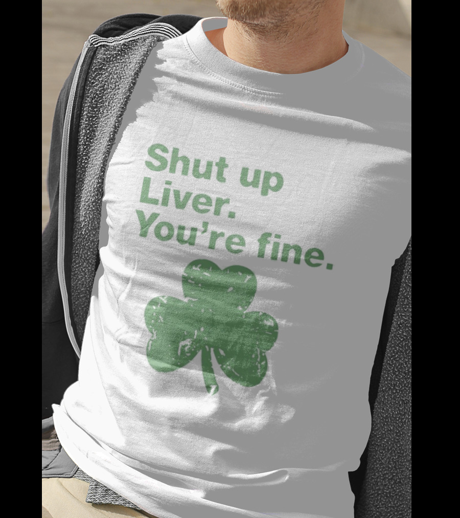 Shut Up Liver You're Fine Green Shamrock St. Patrick's Day T-Shirt