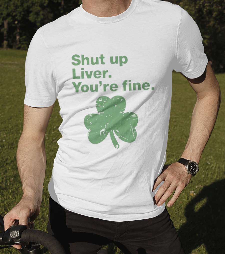 Shut Up Liver You're Fine Green Shamrock St. Patrick's Day T-Shirt