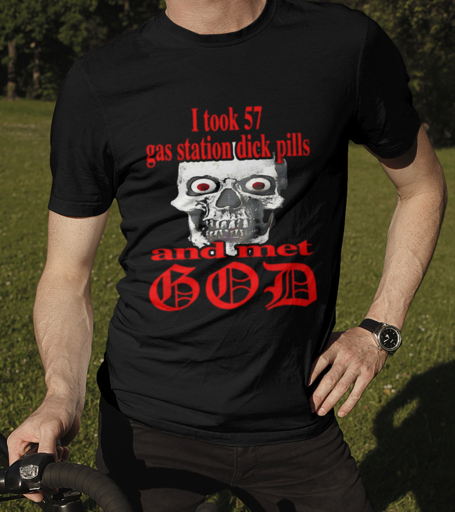 I Took 57 Gas Station Dick Pills Skull And Met God T-Shirt