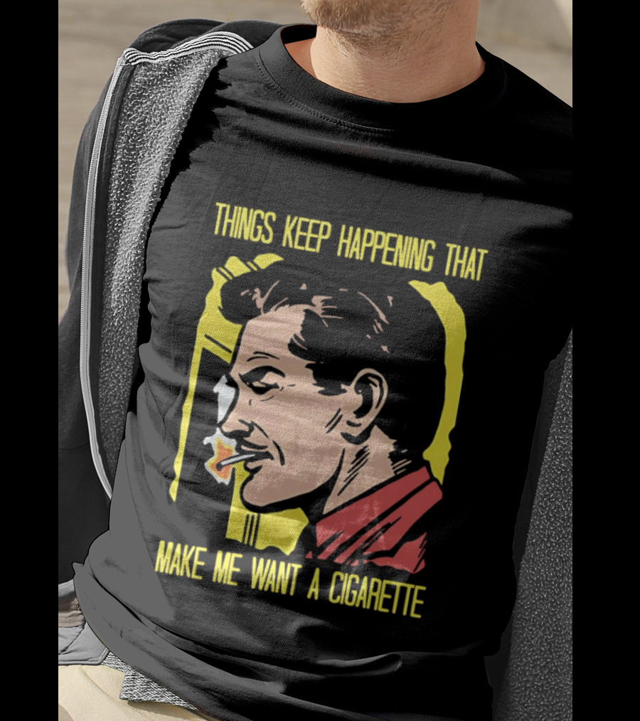 Things Keep Happening That Make Me Want A Cigarette Smoking Man T-Shirt