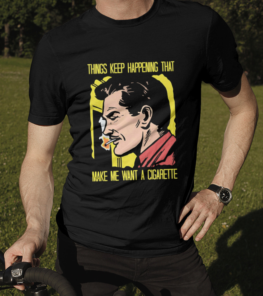 Things Keep Happening That Make Me Want A Cigarette Smoking Man T-Shirt