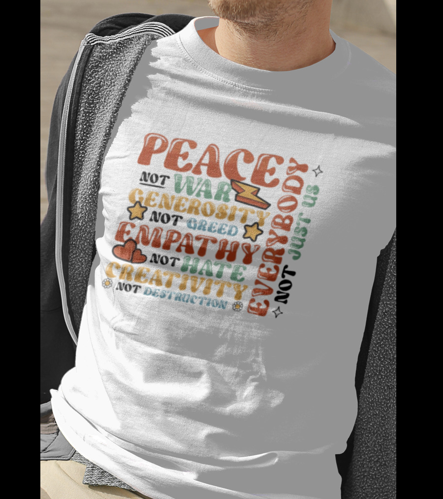 Peace Not War Generosity Not Greed Empathy Not Hate Creativity Not Destruction Everybody Not Just Us T-Shirt