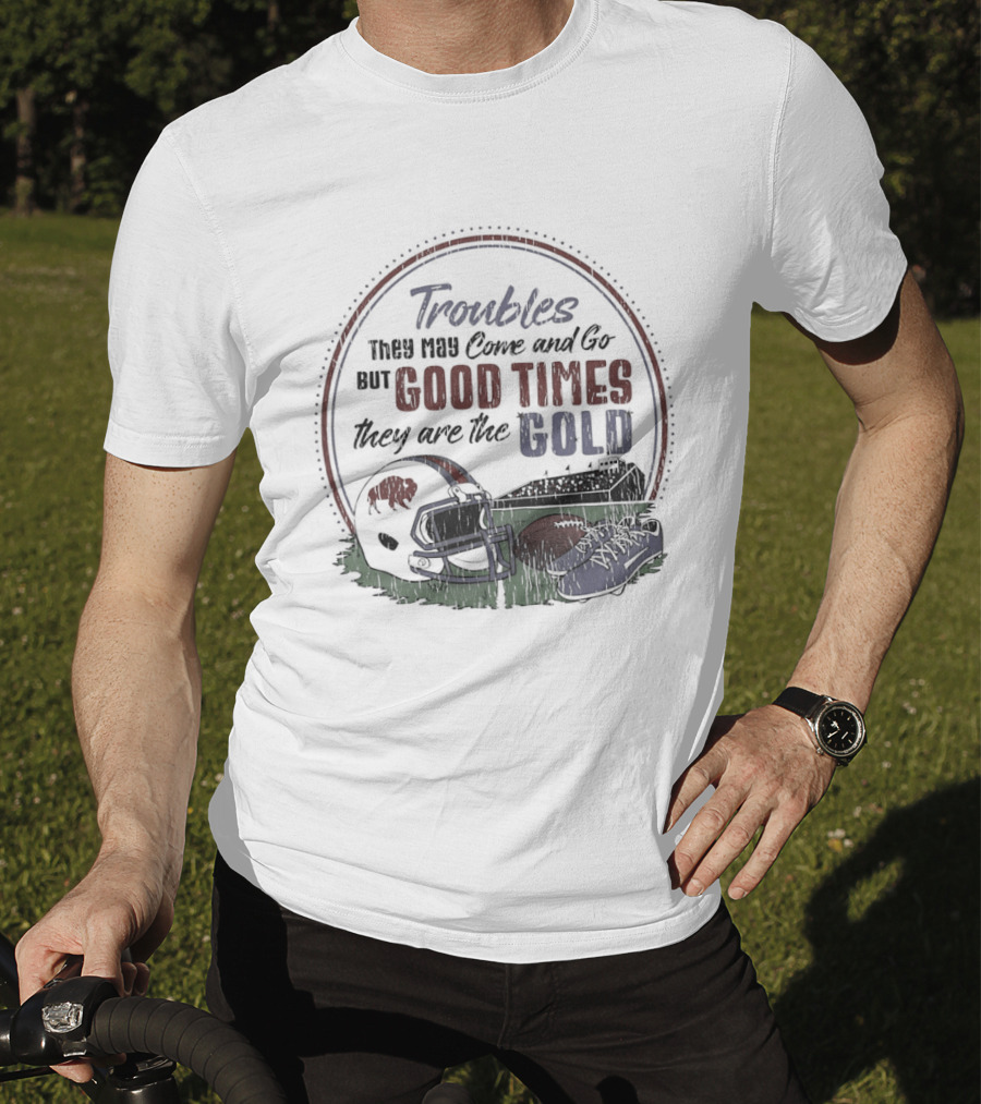 Troubles They May Come And Go Good Times They Are The Gold Buffalo Bills Helmets Football T-Shirt
