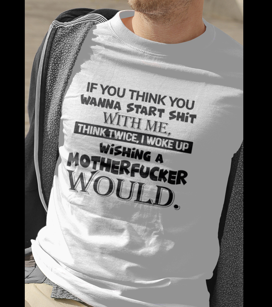 If You Think You Wanna Start Shit With Me Think Twice I Woke Up Wishing A Motherfucker Would T-Shirt