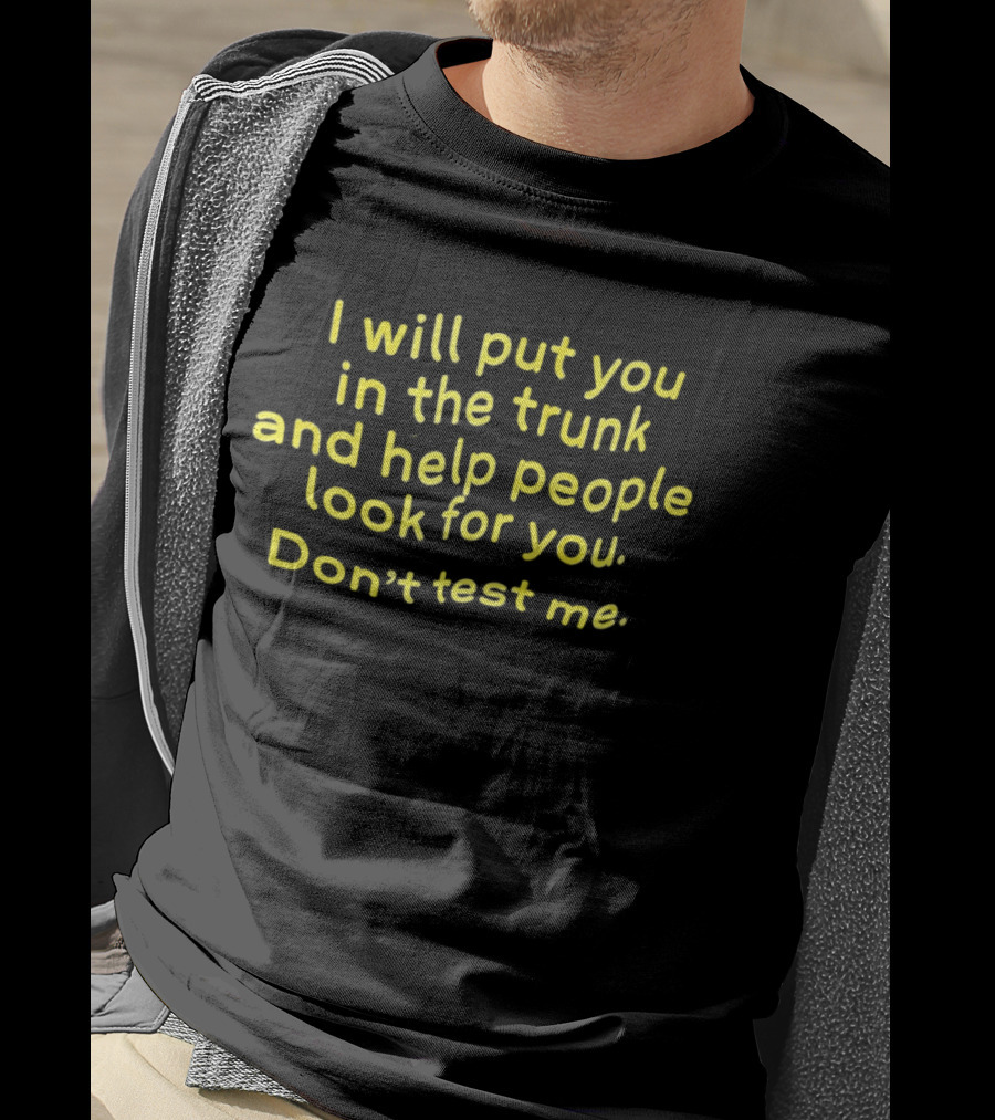 I Will Put You In The Trunk And Help People Look For You Don't Test Me T-Shirt