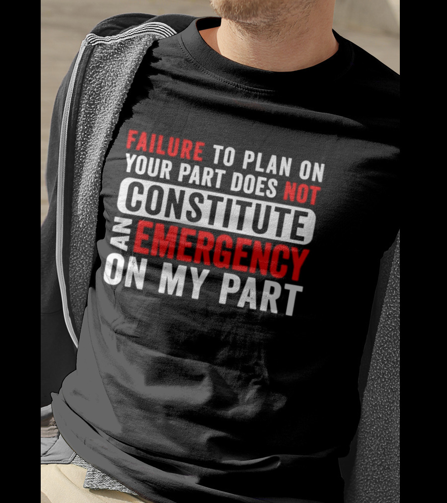 Failure To Plan On Your Part Does Not Constitute An Emergency On My Part T-Shirt