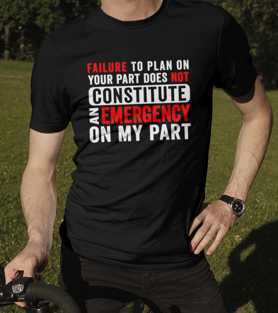Failure To Plan On Your Part Does Not Constitute An Emergency On My Part T-Shirt