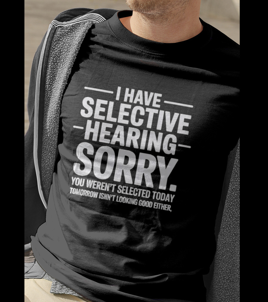 I Have Selective Hearing Sorry You Weren't Selected Today Tomorrow Isn't Looking Good Either T-Shirt