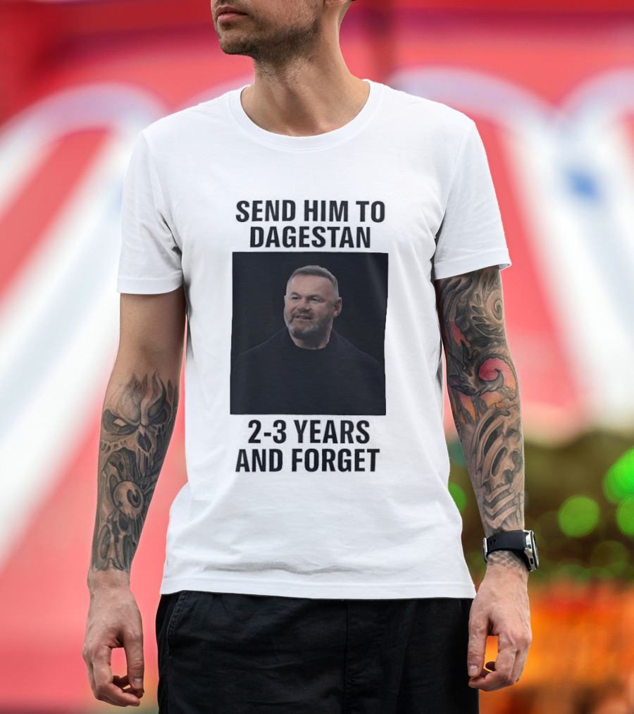 Wayne Rooney Send Him To Dagestan 2 3 Years And Forget T-Shirt