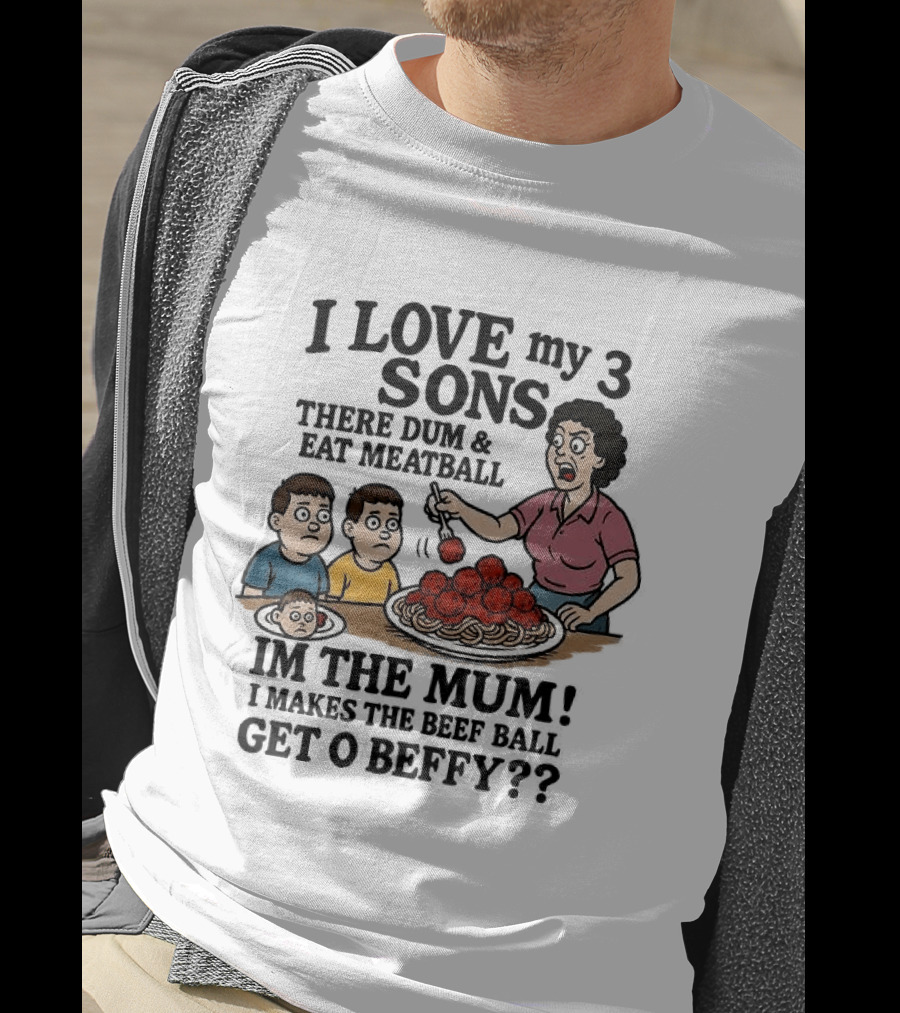 I Love My 3 Sons There Dum And Eat Meatball Im The Mum Can You Hear Them Get Beefy T-Shirt