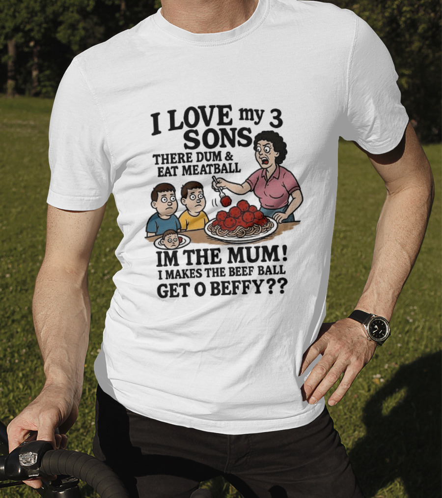 I Love My 3 Sons There Dum And Eat Meatball Im The Mum Can You Hear Them Get Beefy T-Shirt