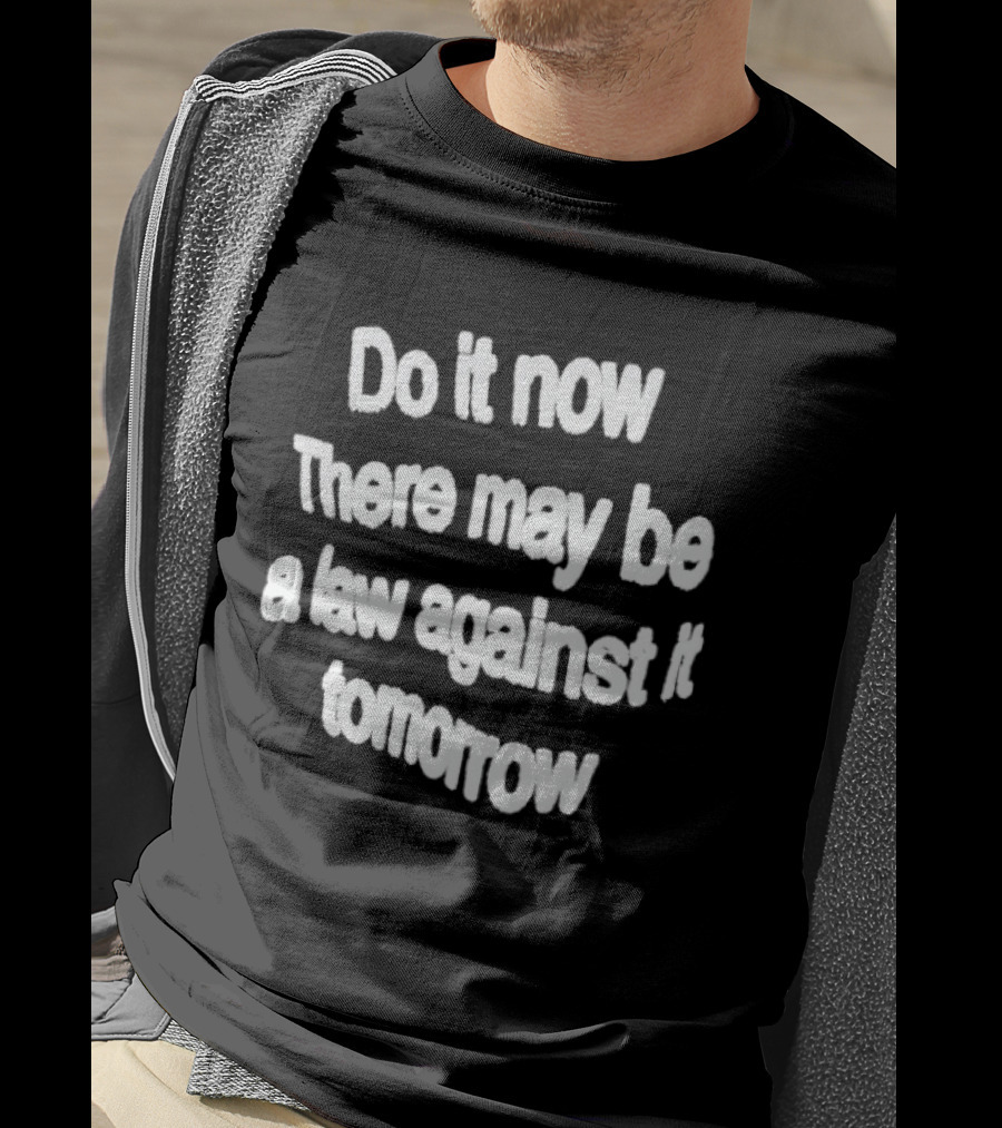 Do It Now There May Be A Law Against It Tomorrow T-Shirt