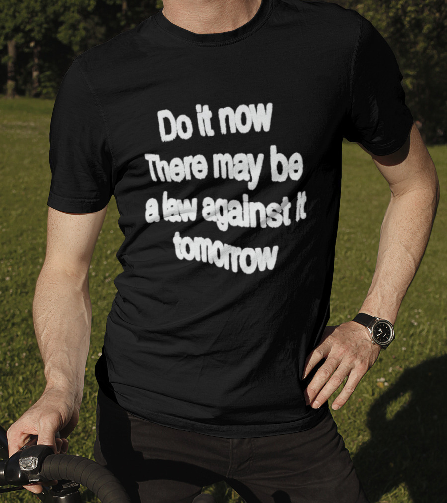 Do It Now There May Be A Law Against It Tomorrow T-Shirt