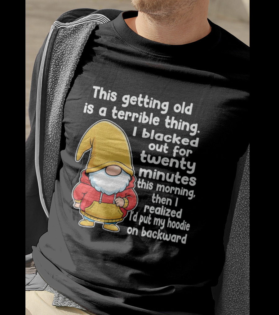 This Getting Old Is A Terrible Thing I Blacked Out For Twenty Minutes Then I Realized I'd Put My On Backward T-Shirt