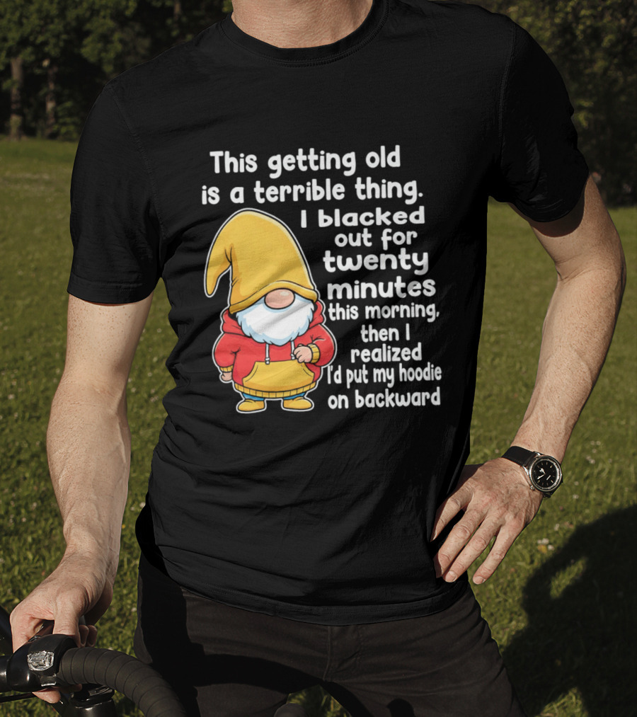 This Getting Old Is A Terrible Thing I Blacked Out For Twenty Minutes Then I Realized I'd Put My On Backward T-Shirt