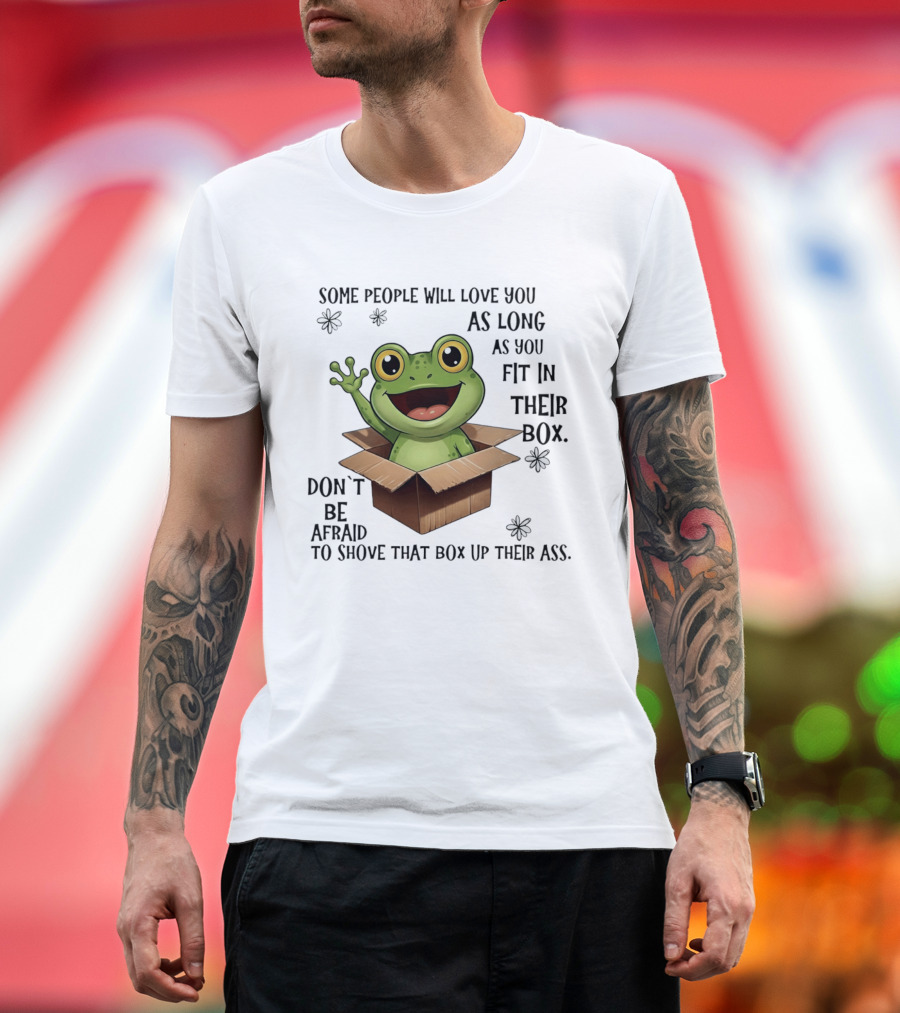 Frog Some People Will Love You Fit In Their Box Don't Be Afraid To Shove That Box Up Their Ass T-Shirt