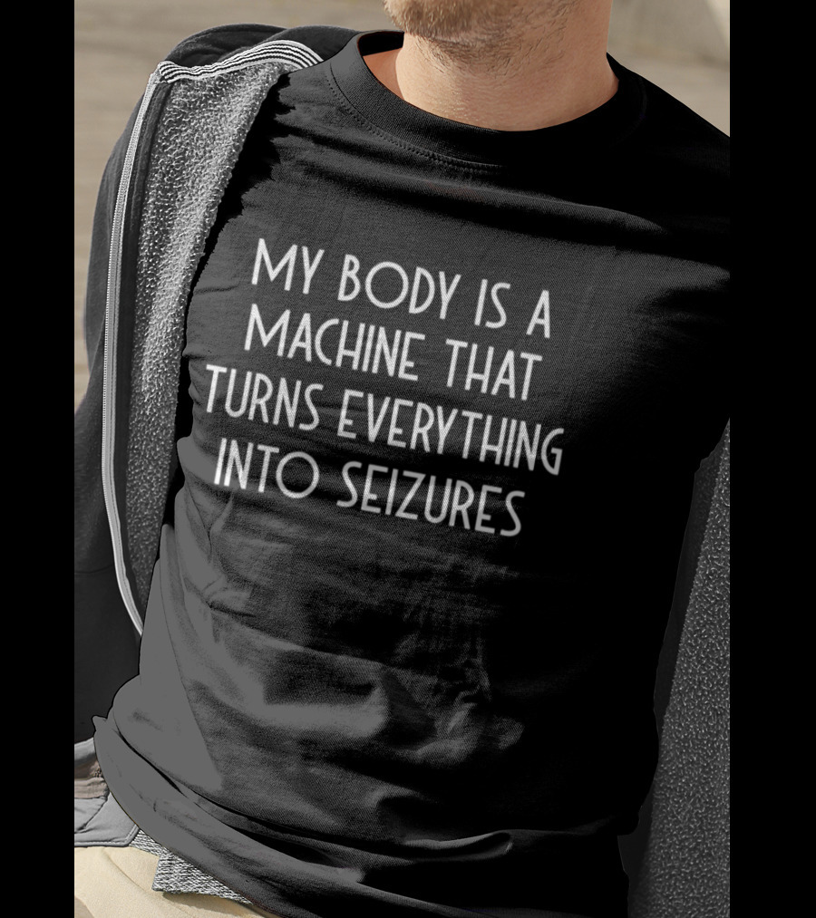 My Body Is A Machine That Turns Everything Into Seizures T-Shirt