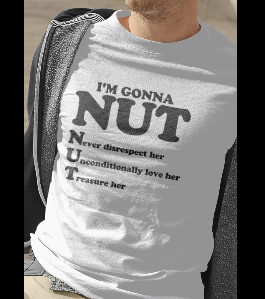 I'm Gonna Nut Never Disrespect Her Unconditionally Love Her Treasure Her T-Shirt