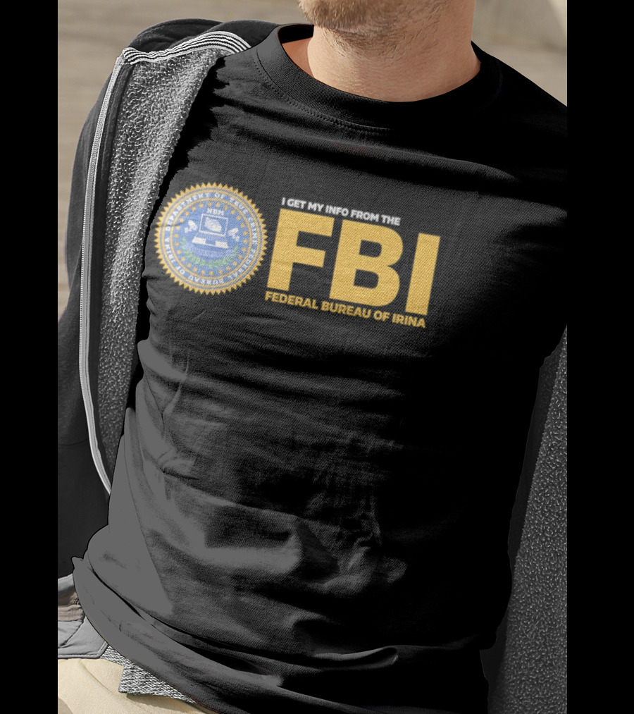 I Get My Info From The FBI Department Of True Crime Federal Bureau Of Irina T-Shirt