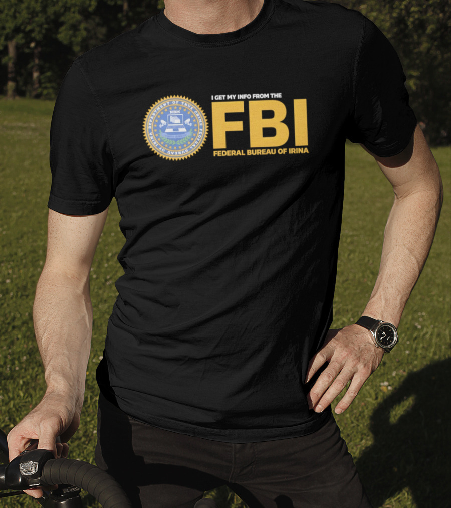 I Get My Info From The FBI Department Of True Crime Federal Bureau Of Irina T-Shirt