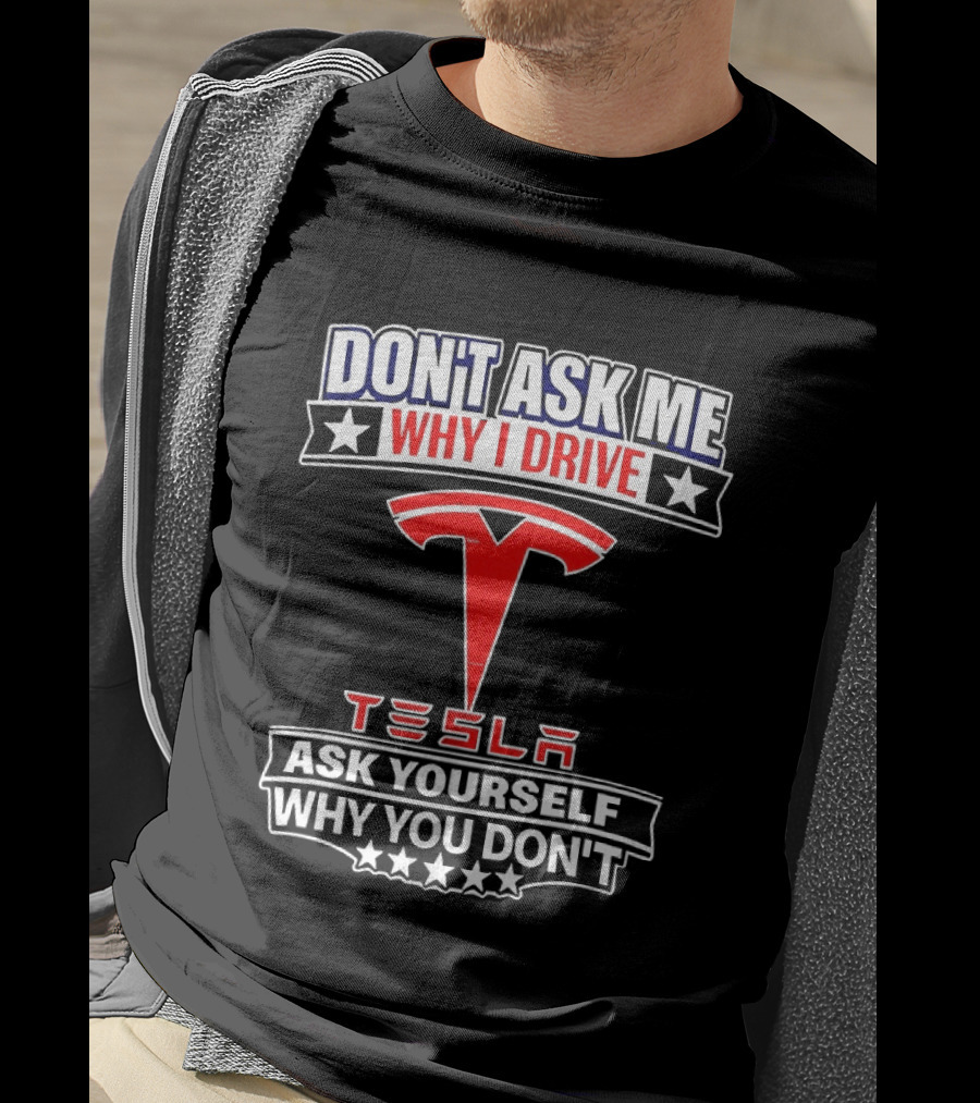 Don't Ask Me Why I Drive Tesla Ask Yourself Why You Don't T-Shirt