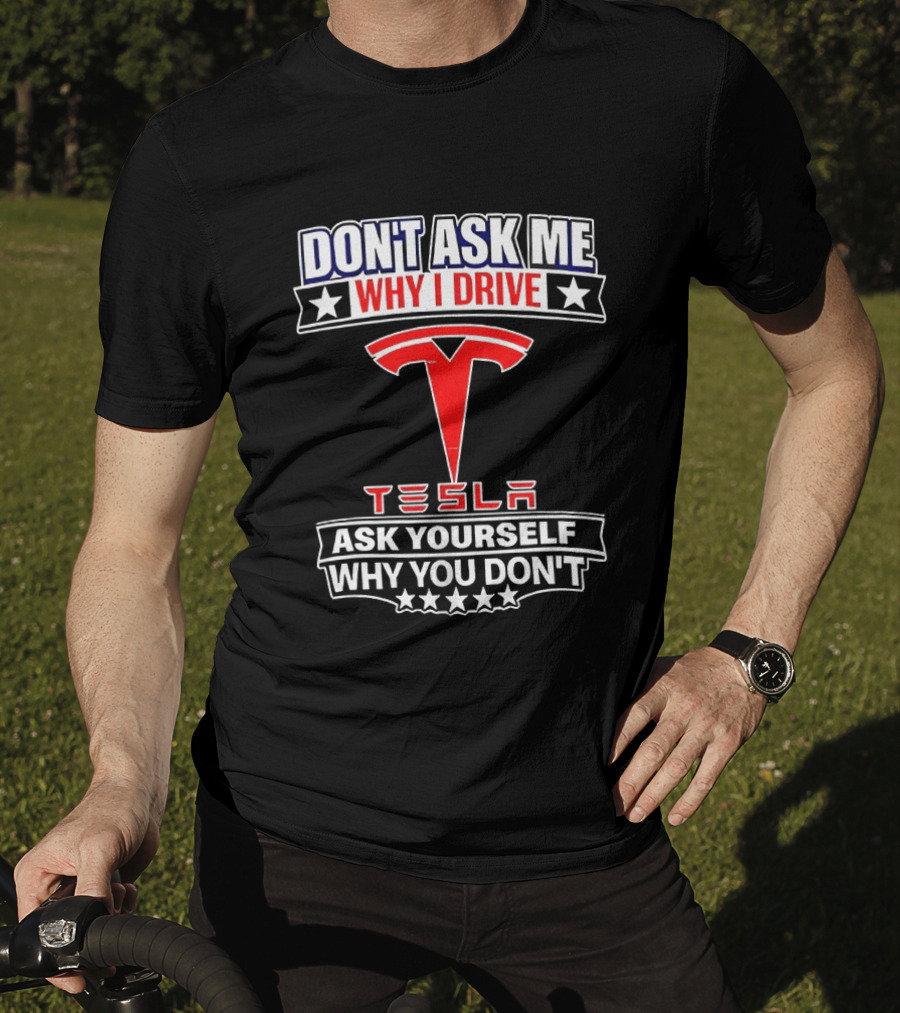 Don't Ask Me Why I Drive Tesla Ask Yourself Why You Don't T-Shirt