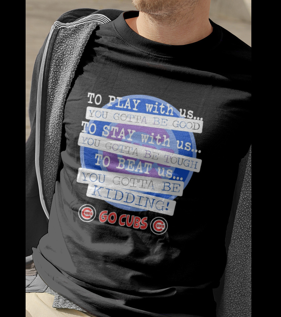 To Play With Us You Gotta Be Tough To Stay With Us You Gotta Be Good To Beat Us You Gotta Be Kidding Go Cubs T-Shirt