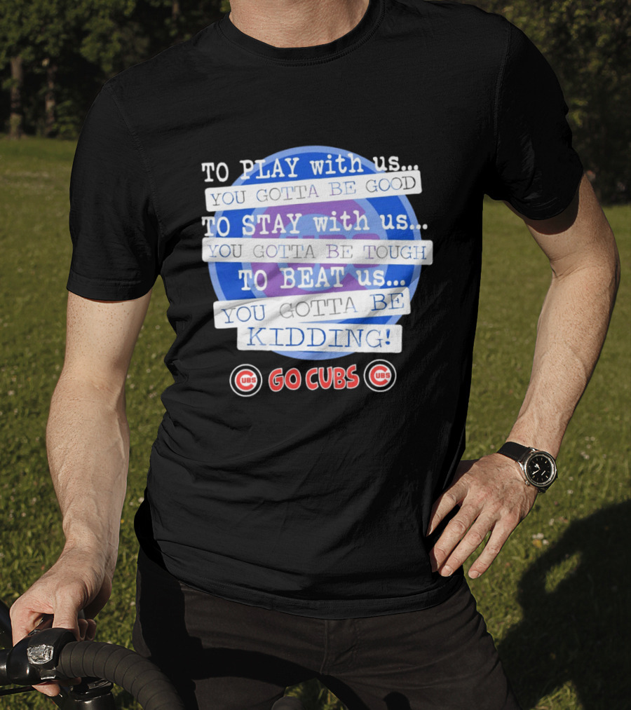 To Play With Us You Gotta Be Tough To Stay With Us You Gotta Be Good To Beat Us You Gotta Be Kidding Go Cubs T-Shirt