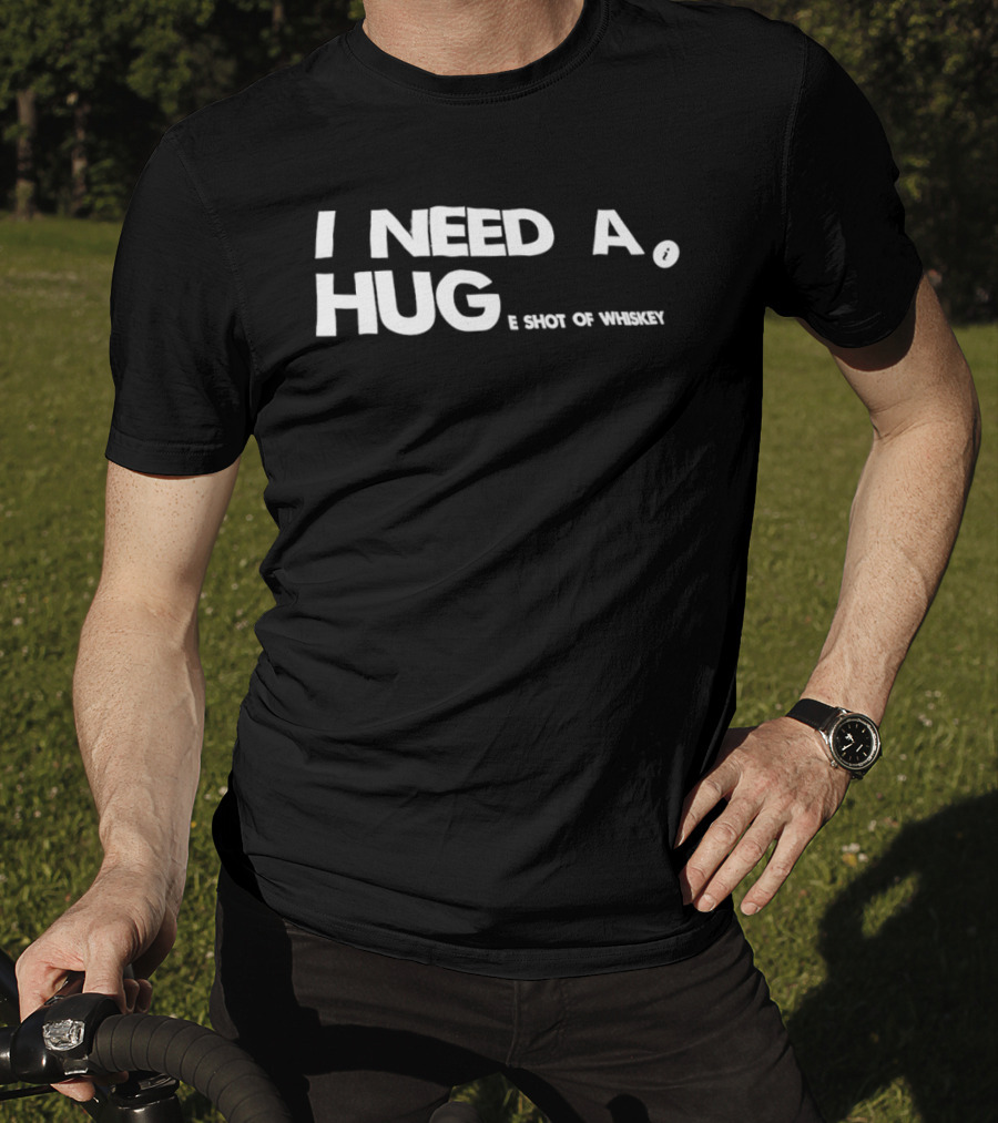 I Need A Hug I Shot Of Whiskey Playful Drinking Humor T-Shirt