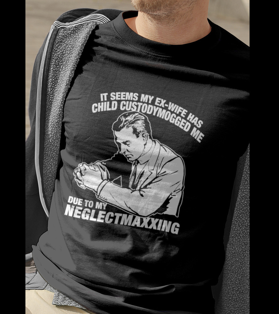 It Seems My Ex Wife Has Child Custodymogged Me Due To My Neglectmaxxing T-Shirt