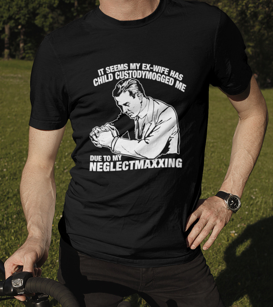 It Seems My Ex Wife Has Child Custodymogged Me Due To My Neglectmaxxing T-Shirt