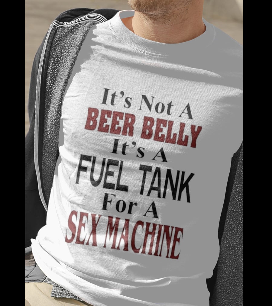 It's Not A Beer Belly It's A Fuel Tank For A Sex Machine T-Shirt