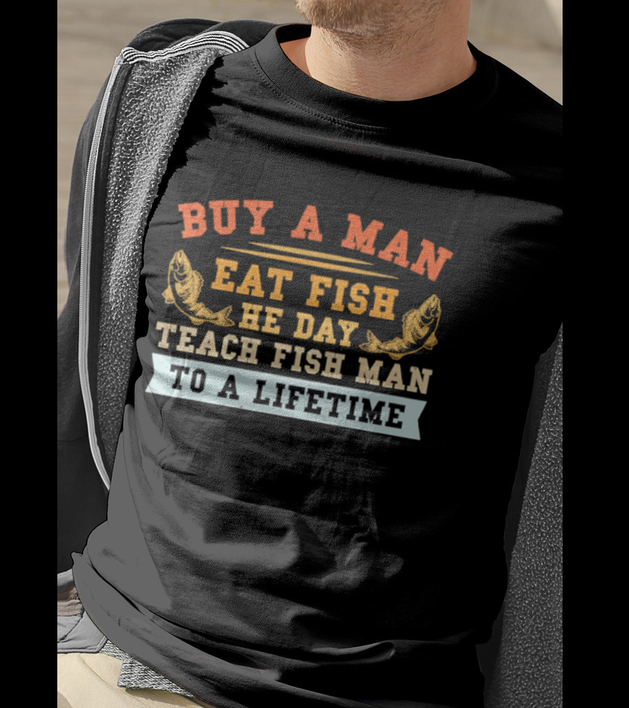 Buy A Man Eat Fish He Day Teach Fish Man To A Lifetime T-Shirt