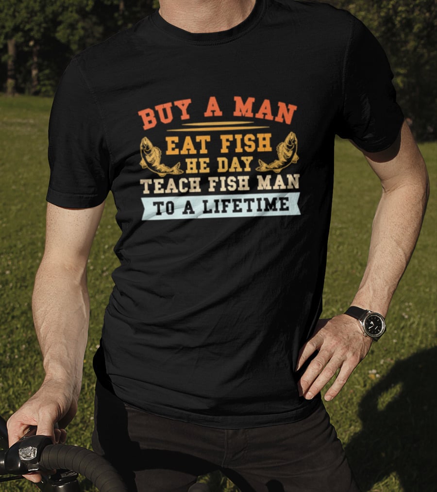 Buy A Man Eat Fish He Day Teach Fish Man To A Lifetime T-Shirt