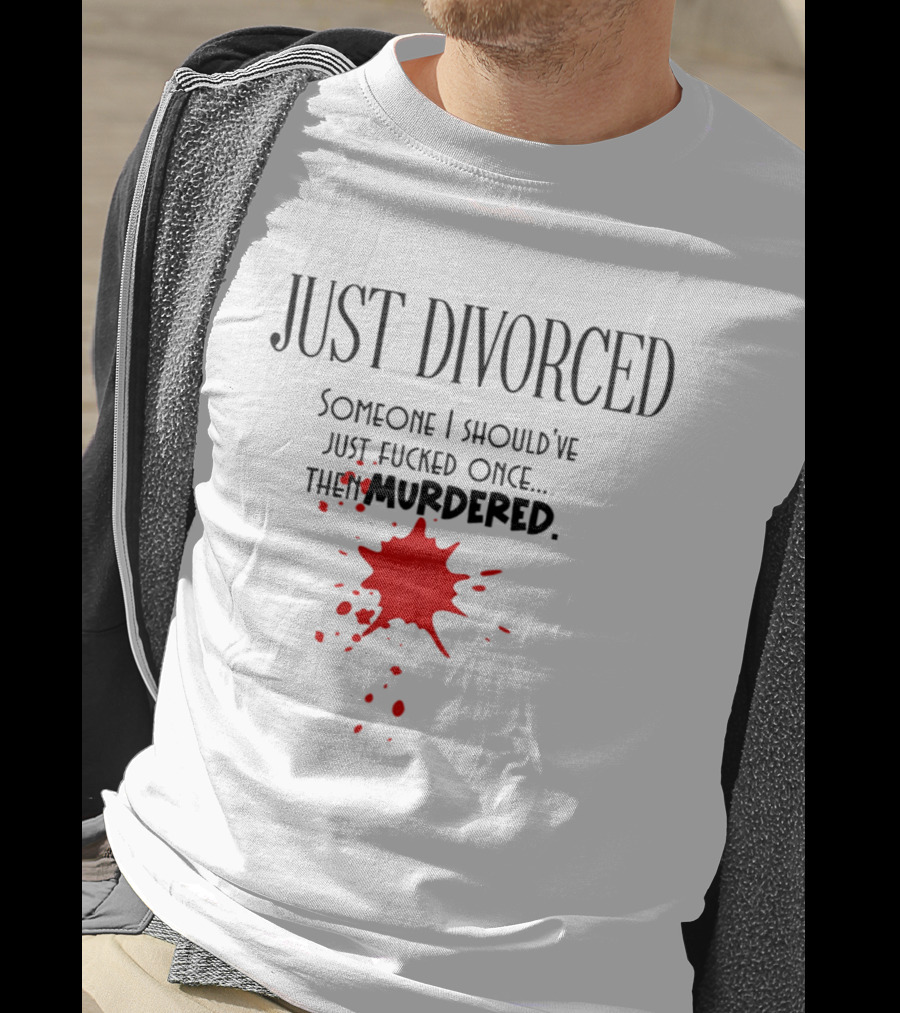 Just Divorced Someone I Should've Just Fucked Once Then Murdered T-Shirt